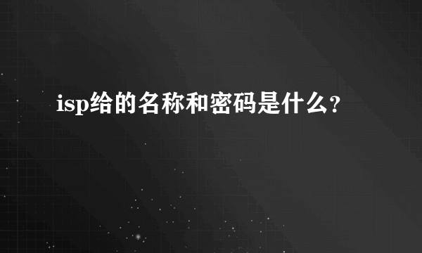 isp给的名称和密码是什么？