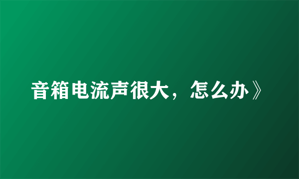 音箱电流声很大，怎么办》