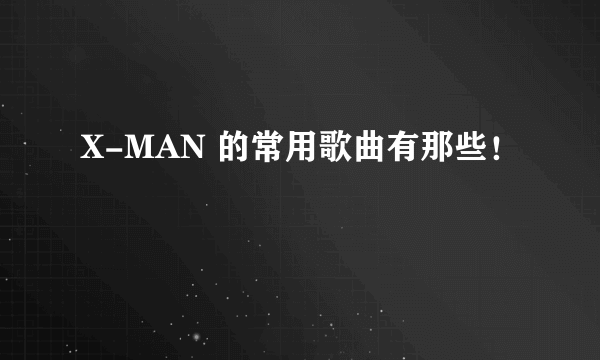 X-MAN 的常用歌曲有那些！