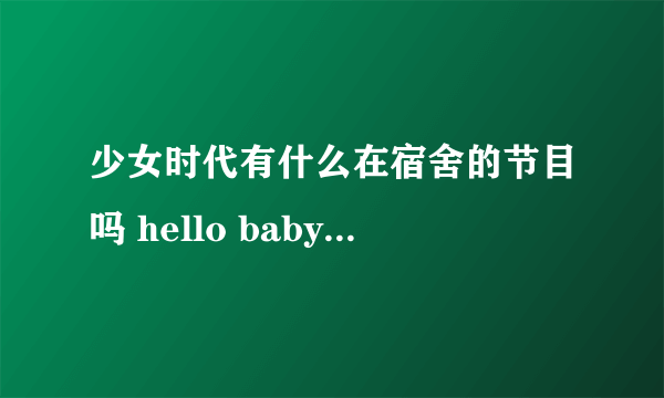 少女时代有什么在宿舍的节目吗 hello baby我看过来不知道还有什么啊