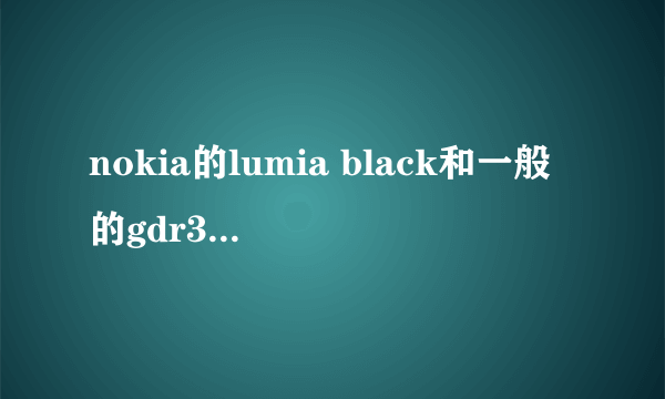 nokia的lumia black和一般的gdr3有什么区别？