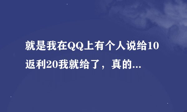 就是我在QQ上有个人说给10返利20我就给了，真的给了20后来我又给了300说