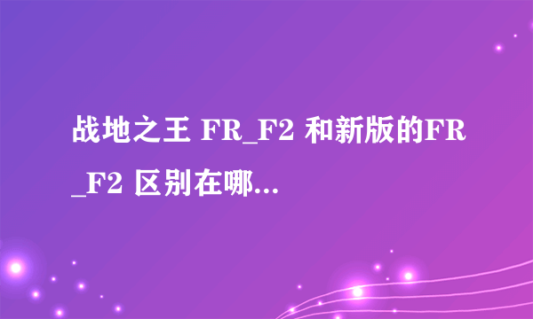 战地之王 FR_F2 和新版的FR_F2 区别在哪 那款更好