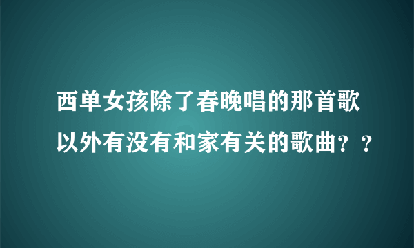 西单女孩除了春晚唱的那首歌以外有没有和家有关的歌曲？？