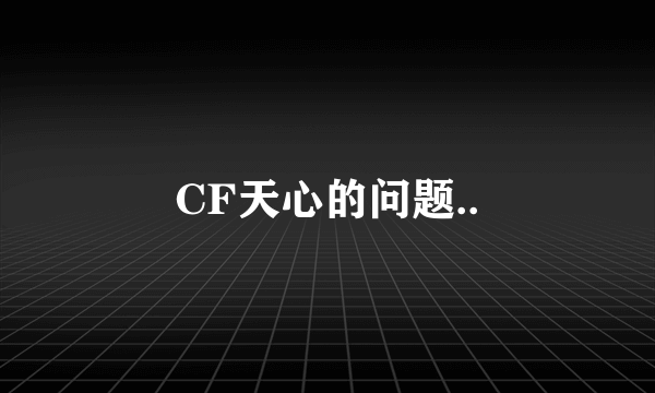 CF天心的问题..