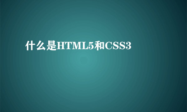 什么是HTML5和CSS3