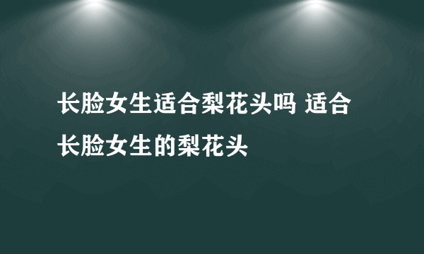 长脸女生适合梨花头吗 适合长脸女生的梨花头