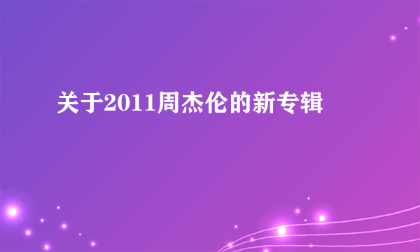 关于2011周杰伦的新专辑