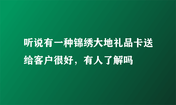 听说有一种锦绣大地礼品卡送给客户很好，有人了解吗