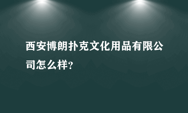 西安博朗扑克文化用品有限公司怎么样？