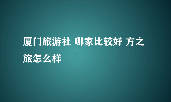 厦门旅游社 哪家比较好 方之旅怎么样