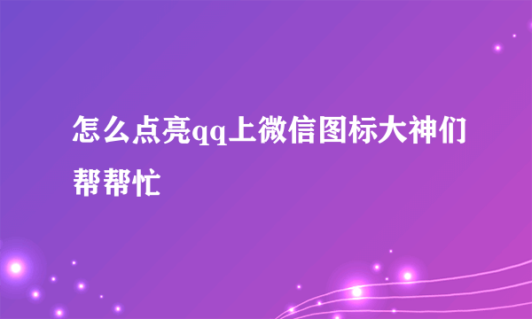 怎么点亮qq上微信图标大神们帮帮忙