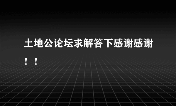 土地公论坛求解答下感谢感谢！！