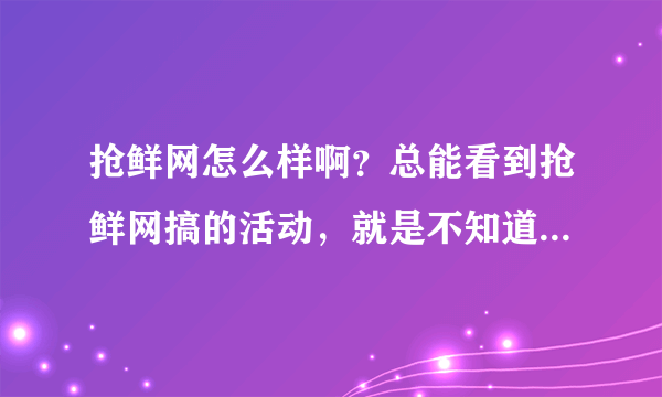 抢鲜网怎么样啊？总能看到抢鲜网搞的活动，就是不知道抢鲜网到底怎么样？在抢鲜网买过东西的朋友给指点下