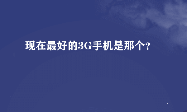 现在最好的3G手机是那个？