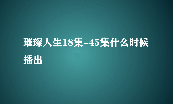 璀璨人生18集-45集什么时候播出