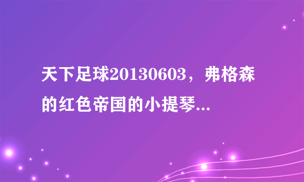 天下足球20130603，弗格森的红色帝国的小提琴插曲叫什么名？哪个好？