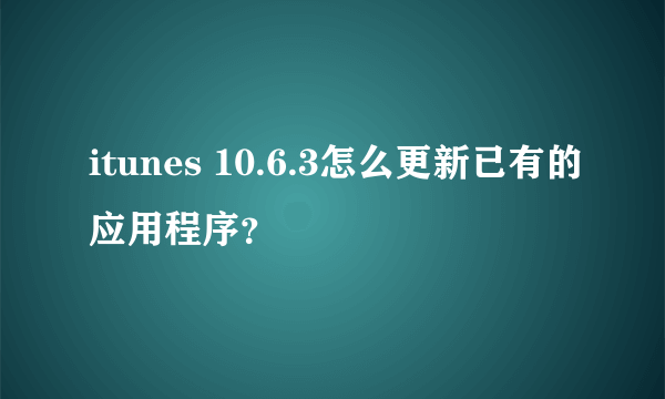 itunes 10.6.3怎么更新已有的应用程序？