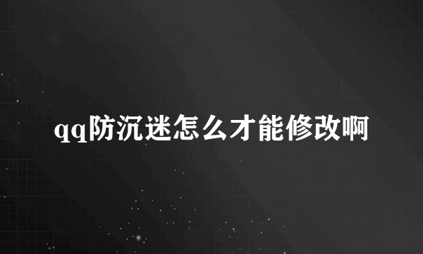 qq防沉迷怎么才能修改啊