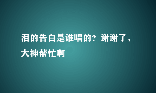 泪的告白是谁唱的？谢谢了，大神帮忙啊