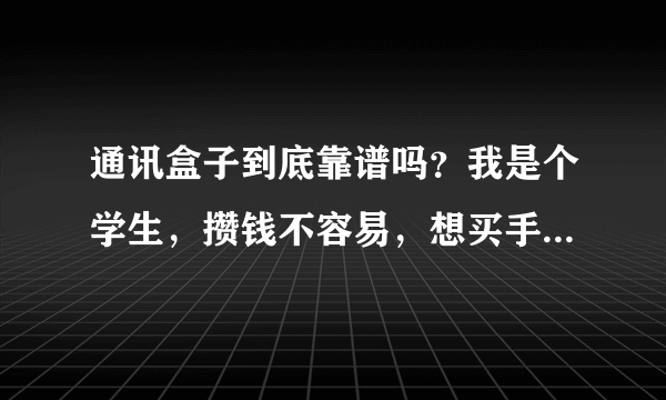 通讯盒子到底靠谱吗？我是个学生，攒钱不容易，想买手机下定决心才换的，希望不被坑