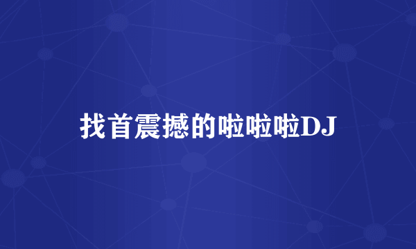 找首震撼的啦啦啦DJ