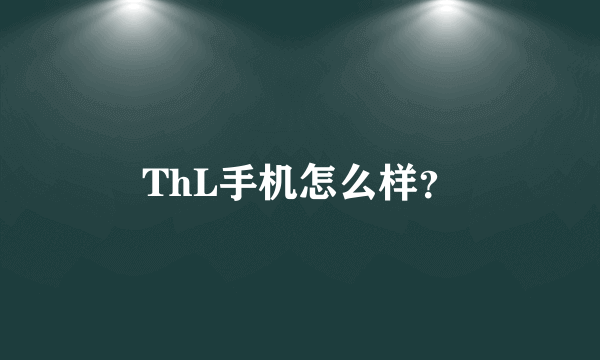 ThL手机怎么样？