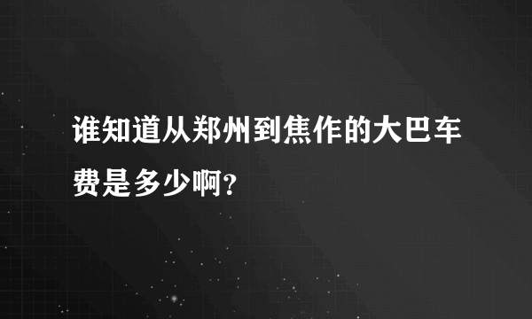 谁知道从郑州到焦作的大巴车费是多少啊？