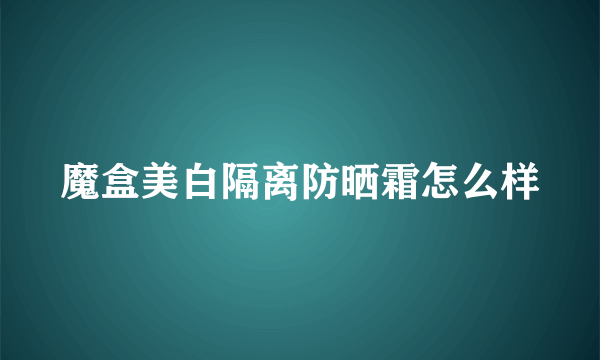 魔盒美白隔离防晒霜怎么样