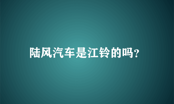 陆风汽车是江铃的吗？