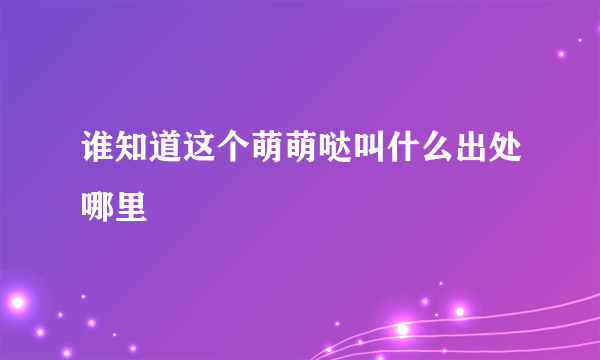 谁知道这个萌萌哒叫什么出处哪里