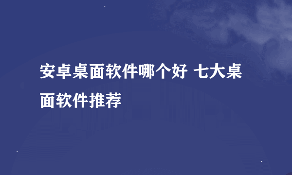 安卓桌面软件哪个好 七大桌面软件推荐