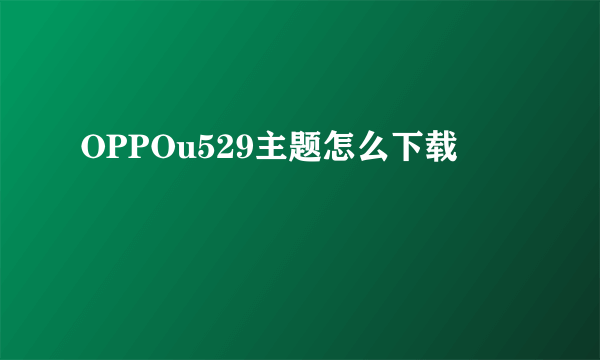 OPPOu529主题怎么下载