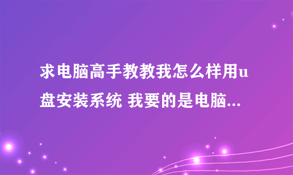 求电脑高手教教我怎么样用u盘安装系统 我要的是电脑城安装系统的那种 不是pe恢复的那种