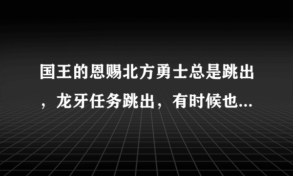 国王的恩赐北方勇士总是跳出，龙牙任务跳出，有时候也时不时的跳出，下了个汉化1.1还是损坏文件郁闷啊