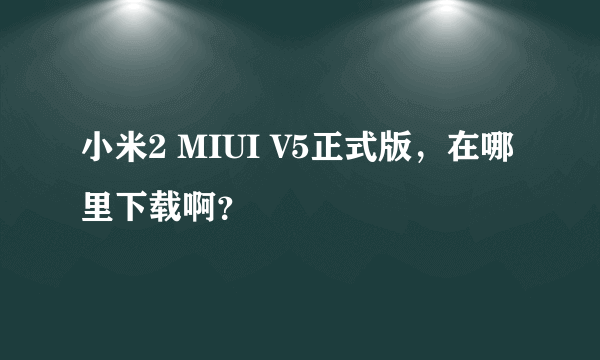 小米2 MIUI V5正式版，在哪里下载啊？