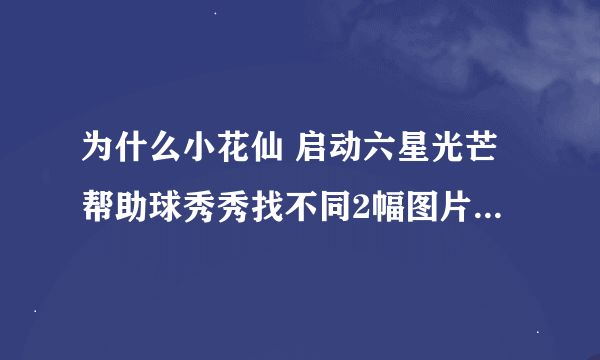 为什么小花仙 启动六星光芒帮助球秀秀找不同2幅图片是空白的？