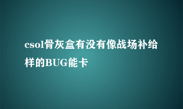 csol骨灰盒有没有像战场补给样的BUG能卡