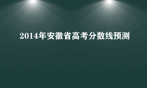 2014年安徽省高考分数线预测