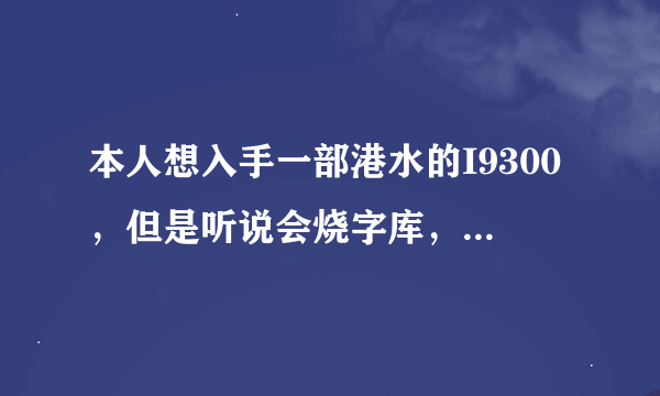 本人想入手一部港水的I9300，但是听说会烧字库，现在也纠结中，请大家给点建议给我，谢谢