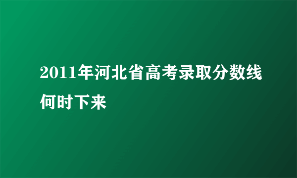 2011年河北省高考录取分数线何时下来