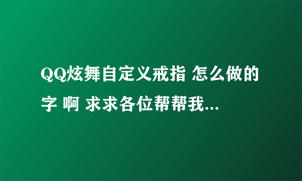 QQ炫舞自定义戒指 怎么做的字 啊 求求各位帮帮我 怎么做的 跪求答案