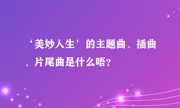 ‘美妙人生’的主题曲、插曲、片尾曲是什么唔？