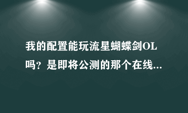 我的配置能玩流星蝴蝶剑OL吗？是即将公测的那个在线网游，不是单机版的。