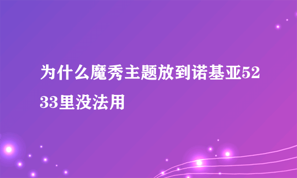 为什么魔秀主题放到诺基亚5233里没法用