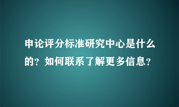 申论评分标准研究中心是什么的？如何联系了解更多信息？