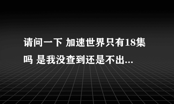 请问一下 加速世界只有18集吗 是我没查到还是不出了还是只有这些 哪位漫友或者大神知道解答一下~