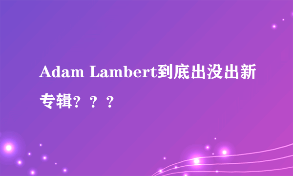 Adam Lambert到底出没出新专辑？？？