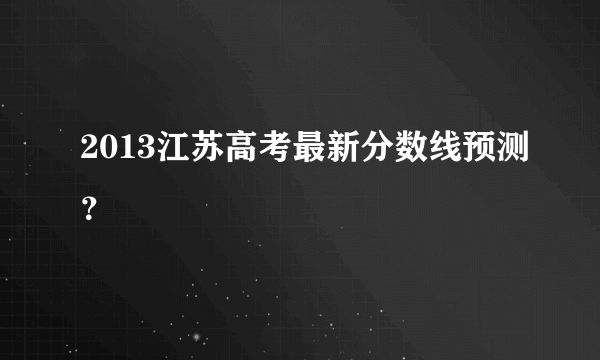 2013江苏高考最新分数线预测？