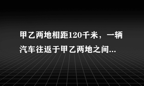 甲乙两地相距120千米，一辆汽车往返于甲乙两地之间，去时每小时行30千米返回每小时60千米，往返一次的平速